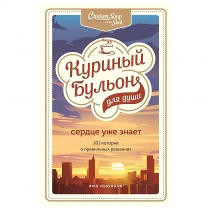 Куриный бульон для души. Сердце уже знает. 101 история о правильных решениях (мягкий переплёт)