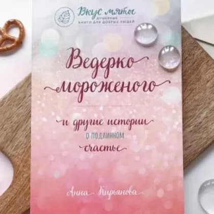 Анна Кирьянова: Ведерко мороженого и другие истории о подлинном счастье